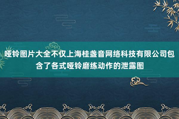 哑铃图片大全不仅上海桂盏音网络科技有限公司包含了各式哑铃磨练动作的泄露图