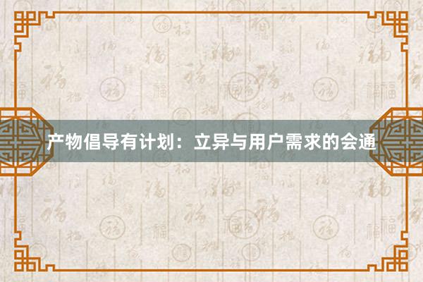 产物倡导有计划：立异与用户需求的会通
