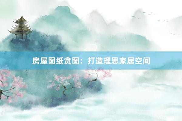 房屋图纸贪图：打造理思家居空间