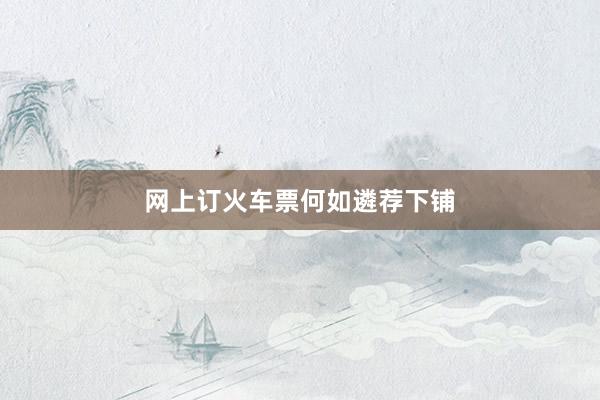 网上订火车票何如遴荐下铺