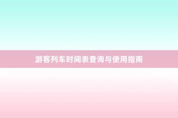 游客列车时间表查询与使用指南