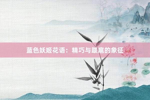 蓝色妖姬花语：精巧与跋扈的象征