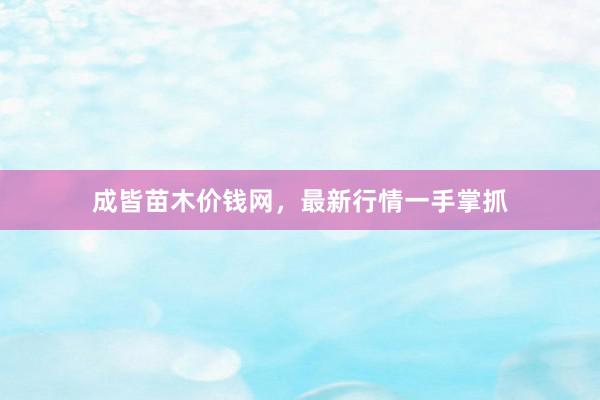 成皆苗木价钱网，最新行情一手掌抓