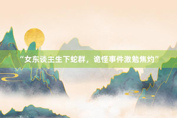 “女东谈主生下蛇群，诡怪事件激勉焦灼”