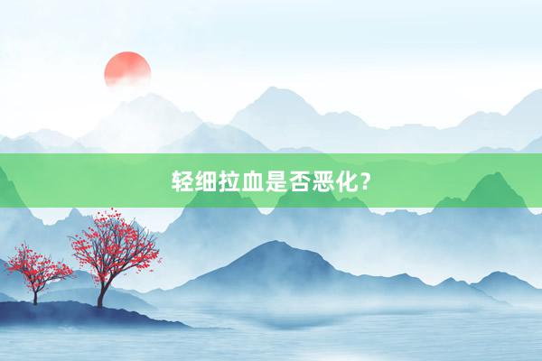 轻细拉血是否恶化？